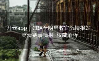 开云app｜CBA全明星收官战情报站：高清赛事情报·权威解析