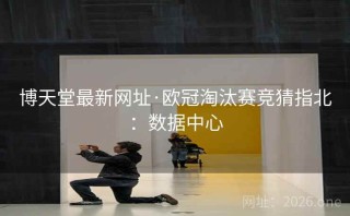 博天堂最新网址·欧冠淘汰赛竞猜指北：数据中心