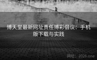 博天堂最新网址责任博彩倡议：手机版下载与实践