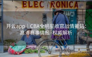 开云app｜CBA全明星收官战情报站：高清赛事情报·权威解析