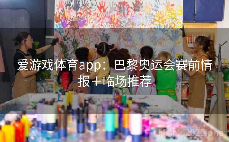 爱游戏体育app：巴黎奥运会赛前情报＋临场推荐  第2张