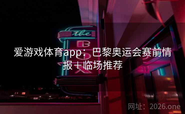 爱游戏体育app：巴黎奥运会赛前情报＋临场推荐  第1张