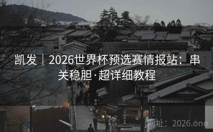 凯发｜2026世界杯预选赛情报站：串关稳胆·超详细教程  第1张