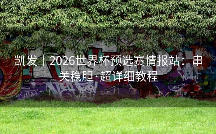 凯发｜2026世界杯预选赛情报站：串关稳胆·超详细教程  第2张