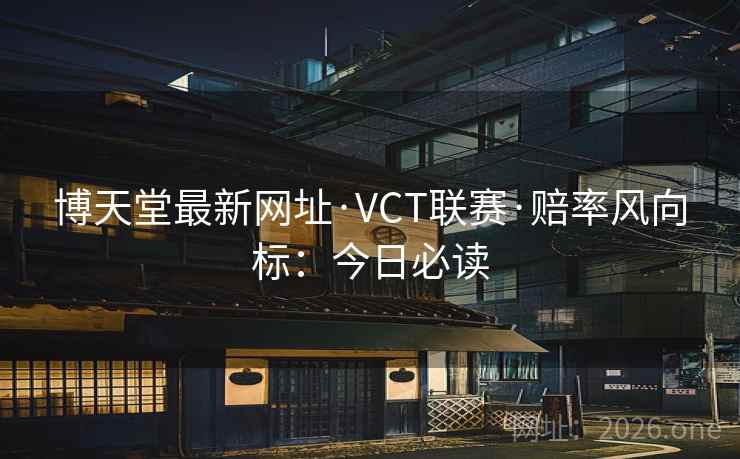 博天堂最新网址·VCT联赛·赔率风向标：今日必读  第2张