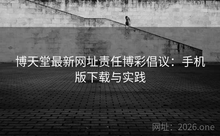博天堂最新网址责任博彩倡议：手机版下载与实践  第2张