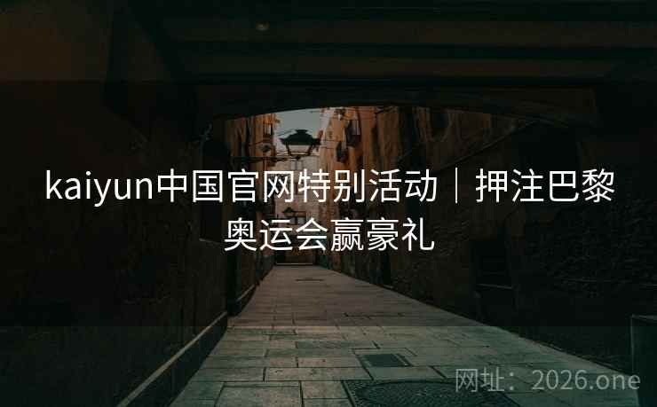 kaiyun中国官网特别活动｜押注巴黎奥运会赢豪礼  第2张