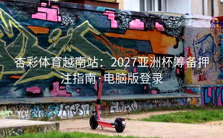 杏彩体育越南站：2027亚洲杯筹备押注指南·电脑版登录  第1张