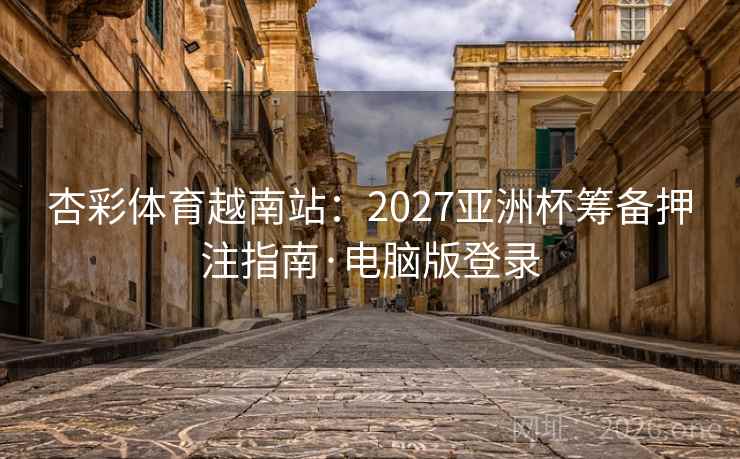 杏彩体育越南站：2027亚洲杯筹备押注指南·电脑版登录  第2张