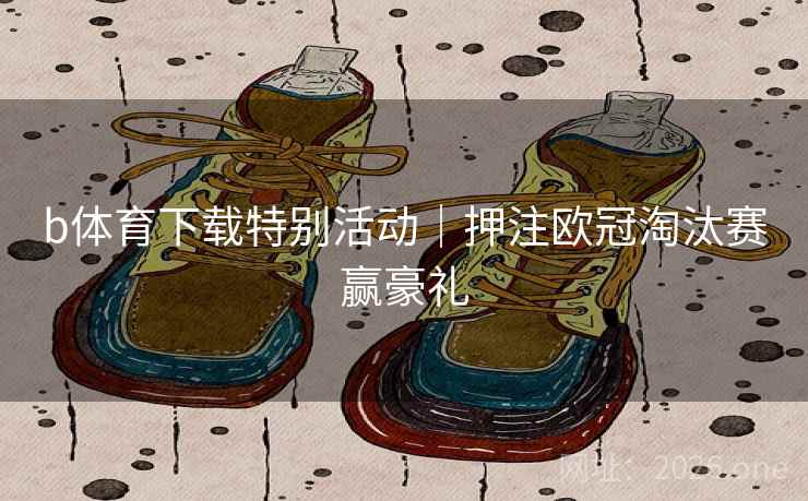 b体育下载特别活动｜押注欧冠淘汰赛赢豪礼  第2张