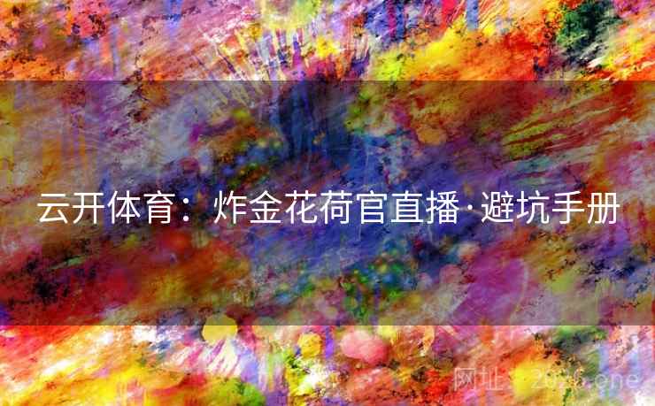 云开体育：炸金花荷官直播·避坑手册  第2张