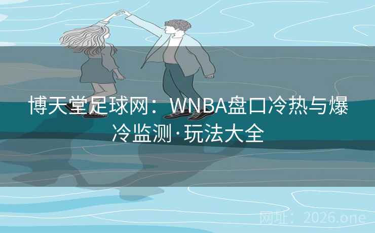 博天堂足球网：WNBA盘口冷热与爆冷监测·玩法大全  第1张