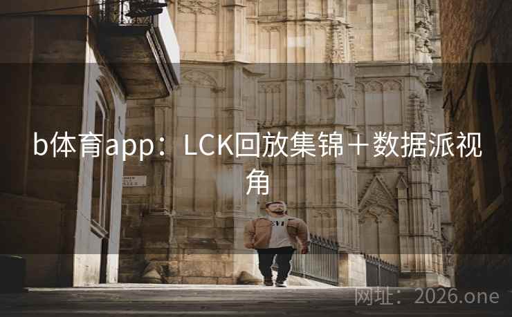 b体育app：LCK回放集锦＋数据派视角  第2张