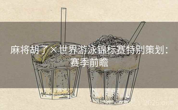 麻将胡了×世界游泳锦标赛特别策划：赛季前瞻  第1张