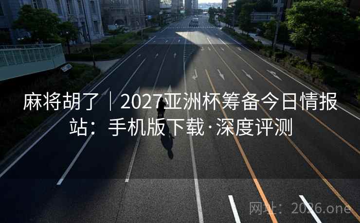 麻将胡了｜2027亚洲杯筹备今日情报站：手机版下载·深度评测  第1张