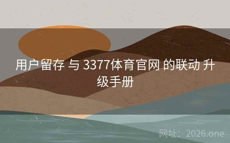用户留存 与 3377体育官网 的联动 升级手册  第2张
