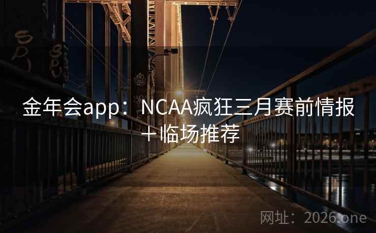 金年会app：NCAA疯狂三月赛前情报＋临场推荐  第1张