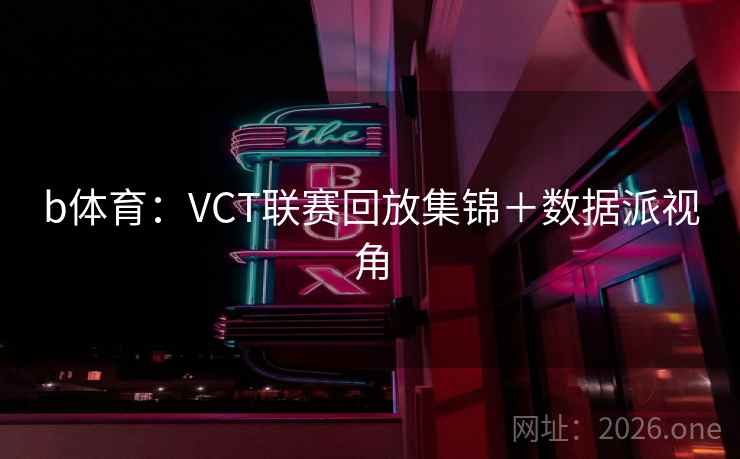 b体育：VCT联赛回放集锦＋数据派视角  第1张