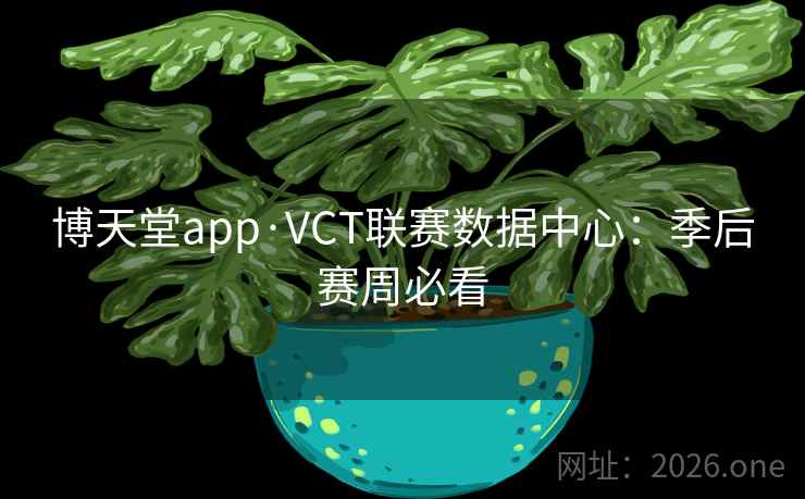 博天堂app·VCT联赛数据中心：季后赛周必看  第2张
