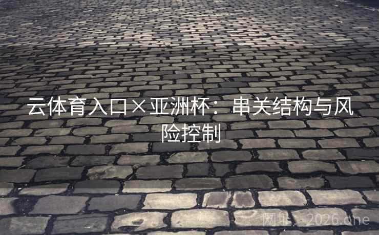 云体育入口×亚洲杯：串关结构与风险控制  第2张