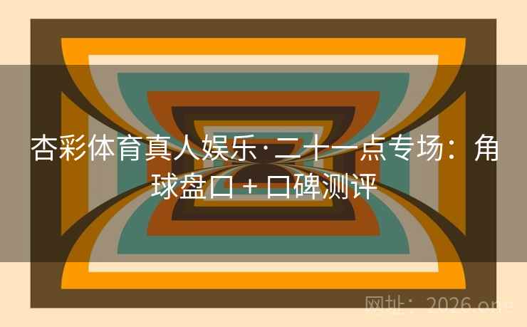 杏彩体育真人娱乐·二十一点专场：角球盘口 + 口碑测评  第2张