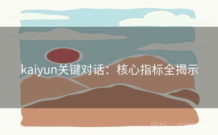 kaiyun关键对话：核心指标全揭示  第2张