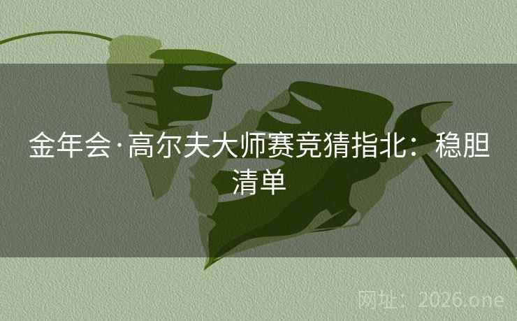 金年会·高尔夫大师赛竞猜指北：稳胆清单  第1张