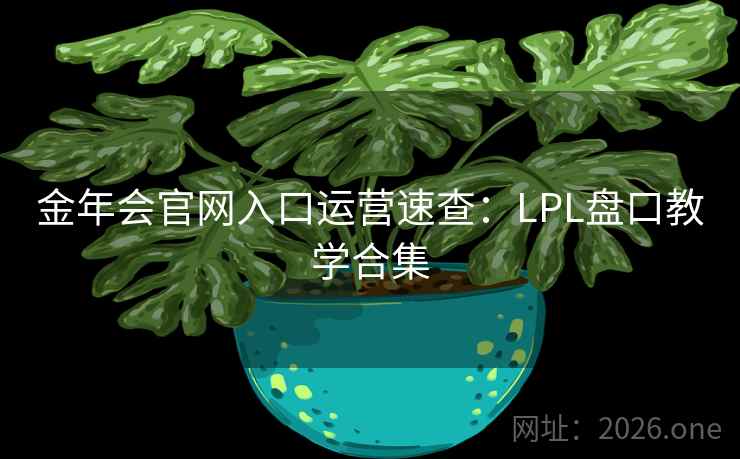 金年会官网入口运营速查：LPL盘口教学合集  第2张