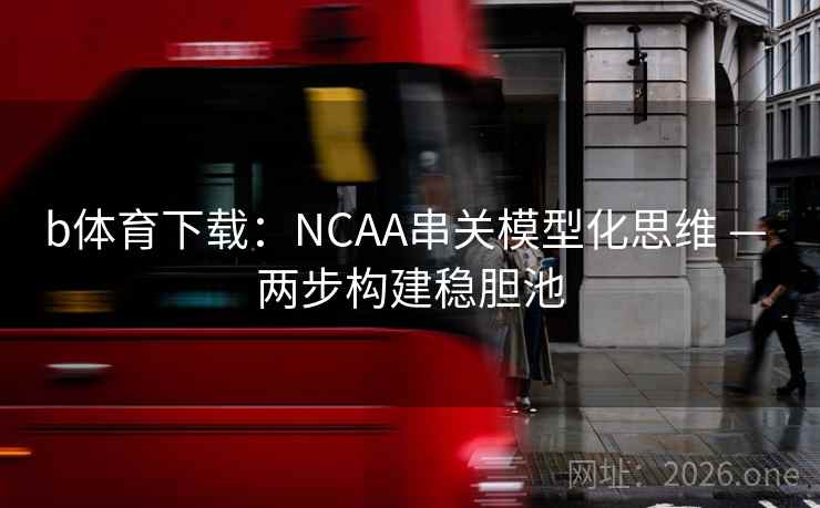b体育下载：NCAA串关模型化思维 — 两步构建稳胆池  第1张