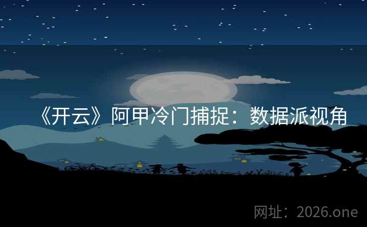 《开云》阿甲冷门捕捉：数据派视角  第1张