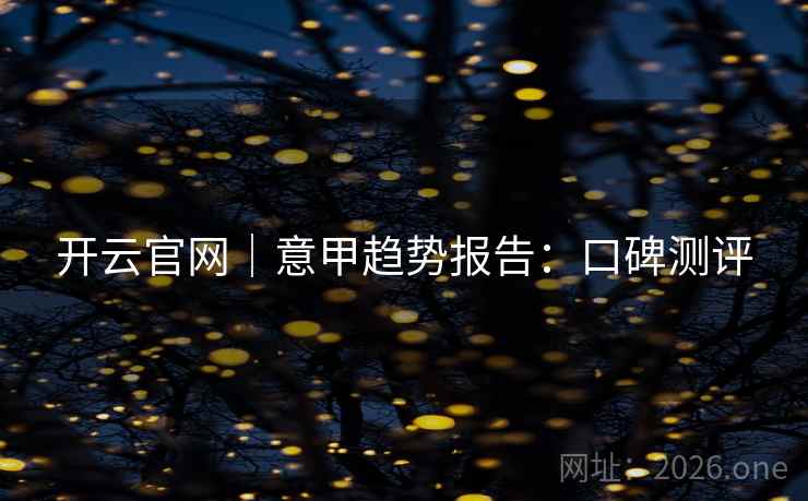 开云官网｜意甲趋势报告：口碑测评  第1张