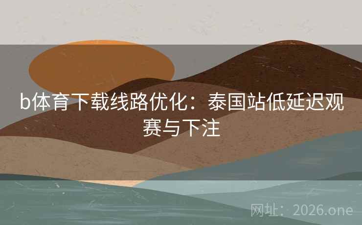 b体育下载线路优化：泰国站低延迟观赛与下注  第1张