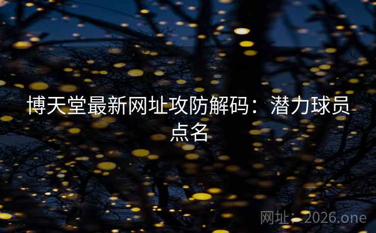 博天堂最新网址攻防解码：潜力球员点名  第1张