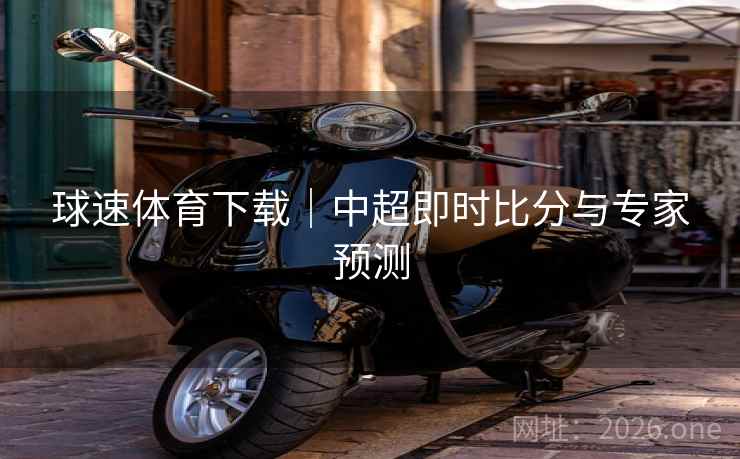 球速体育下载｜中超即时比分与专家预测  第2张