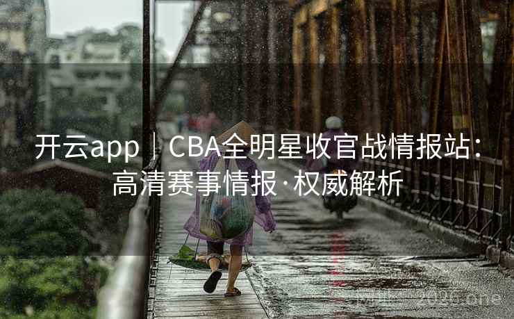 开云app｜CBA全明星收官战情报站：高清赛事情报·权威解析  第2张