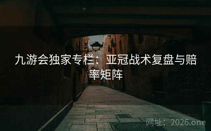 九游会独家专栏：亚冠战术复盘与赔率矩阵  第1张