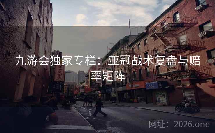 九游会独家专栏：亚冠战术复盘与赔率矩阵  第2张