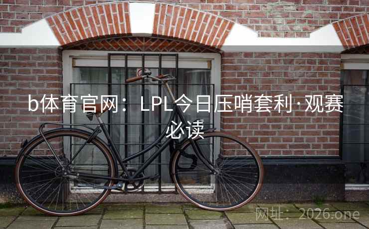 b体育官网：LPL今日压哨套利·观赛必读  第1张