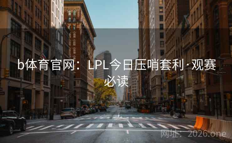 b体育官网：LPL今日压哨套利·观赛必读  第2张